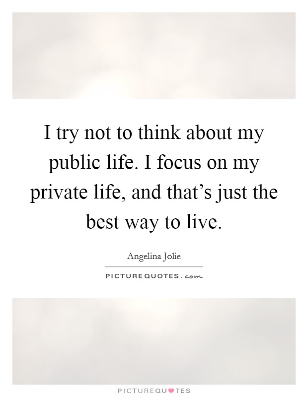 I try not to think about my public life. I focus on my private life, and that's just the best way to live. Picture Quote #1