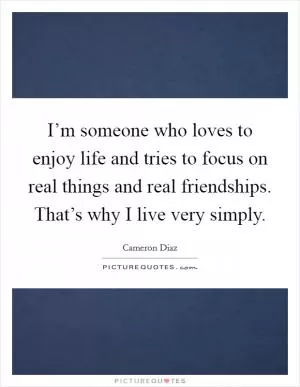 I’m someone who loves to enjoy life and tries to focus on real things and real friendships. That’s why I live very simply Picture Quote #1