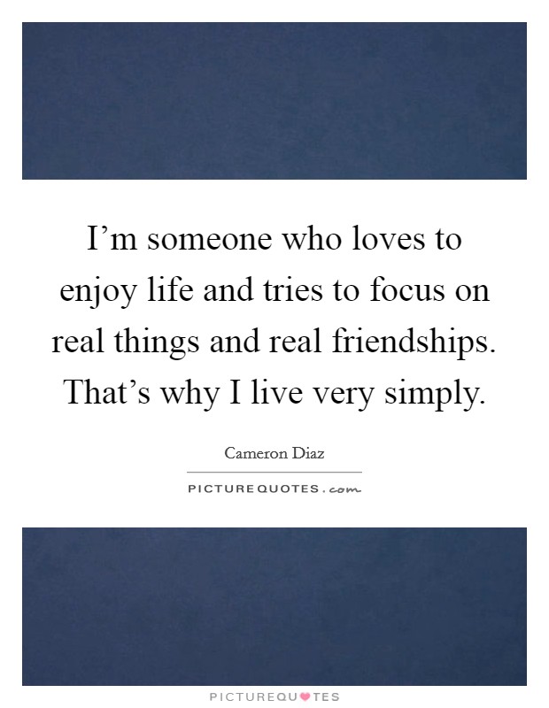 I'm someone who loves to enjoy life and tries to focus on real things and real friendships. That's why I live very simply. Picture Quote #1