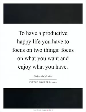 To have a productive happy life you have to focus on two things: focus on what you want and enjoy what you have Picture Quote #1