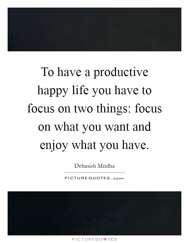 To have a productive happy life you have to focus on two things: focus on what you want and enjoy what you have. Picture Quote #1