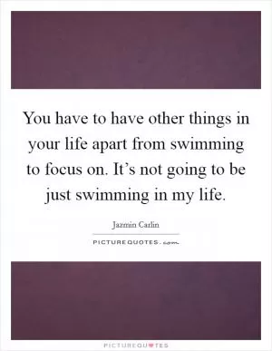 You have to have other things in your life apart from swimming to focus on. It’s not going to be just swimming in my life Picture Quote #1