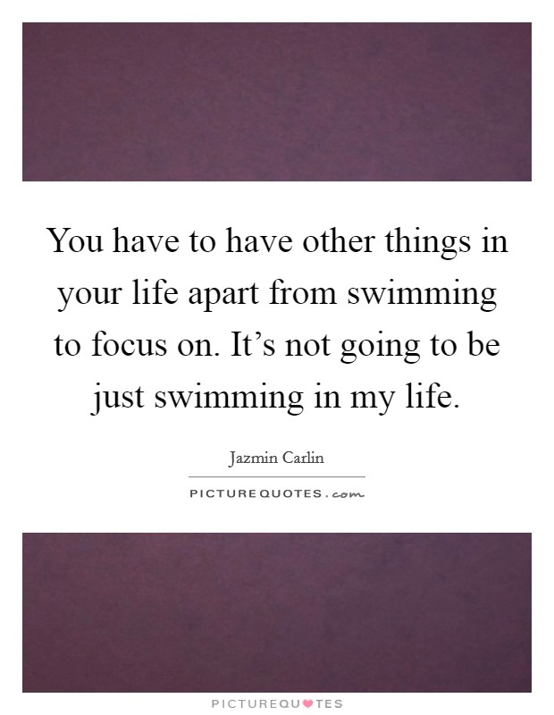You have to have other things in your life apart from swimming to focus on. It's not going to be just swimming in my life. Picture Quote #1