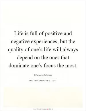 Life is full of positive and negative experiences, but the quality of one’s life will always depend on the ones that dominate one’s focus the most Picture Quote #1