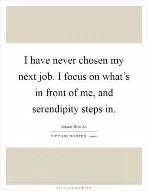 I have never chosen my next job. I focus on what’s in front of me, and serendipity steps in Picture Quote #1