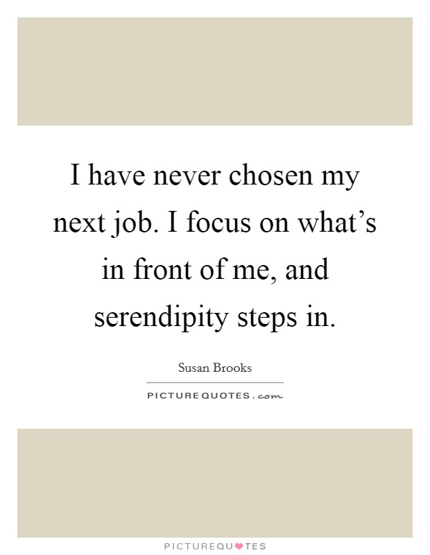 I have never chosen my next job. I focus on what's in front of me, and serendipity steps in. Picture Quote #1
