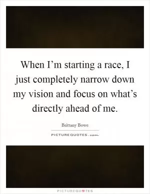 When I’m starting a race, I just completely narrow down my vision and focus on what’s directly ahead of me Picture Quote #1