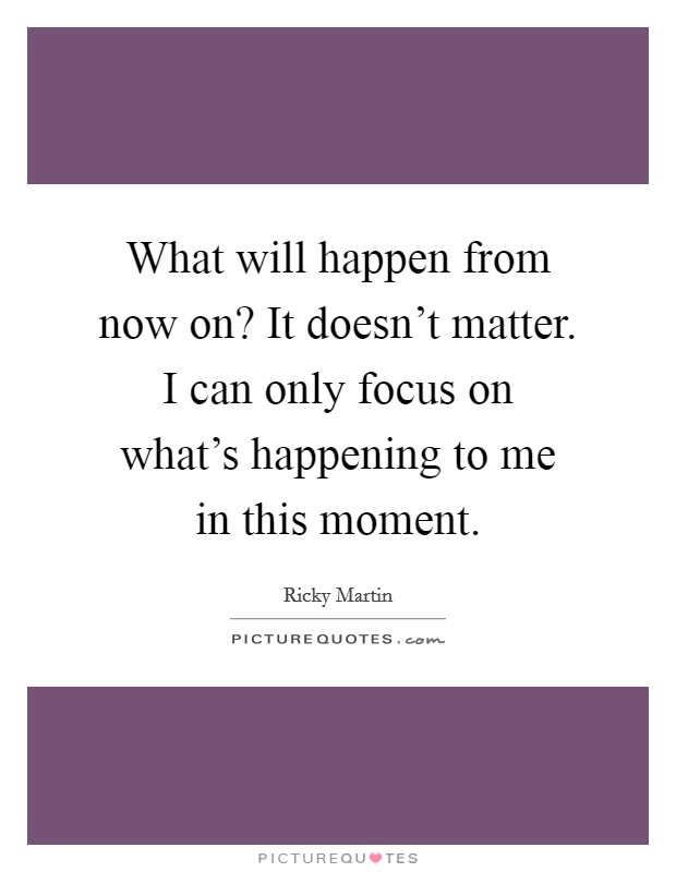 What will happen from now on? It doesn't matter. I can only focus on what's happening to me in this moment. Picture Quote #1
