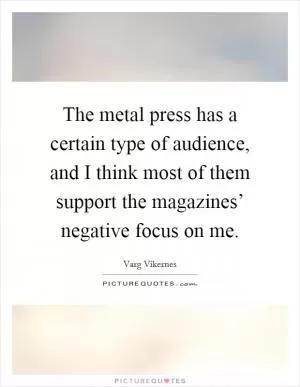 The metal press has a certain type of audience, and I think most of them support the magazines’ negative focus on me Picture Quote #1