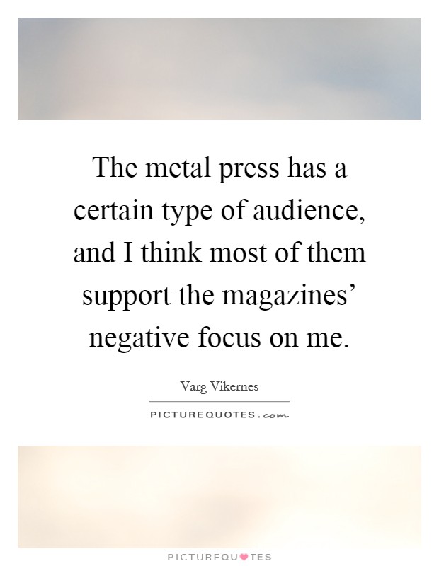 The metal press has a certain type of audience, and I think most of them support the magazines' negative focus on me. Picture Quote #1