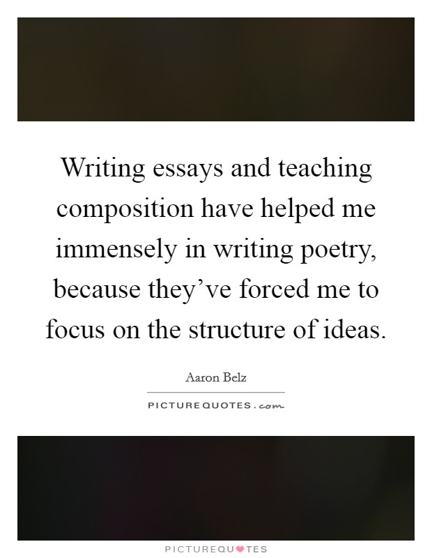 Writing essays and teaching composition have helped me immensely in writing poetry, because they've forced me to focus on the structure of ideas. Picture Quote #1