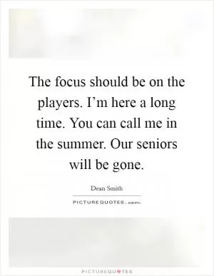 The focus should be on the players. I’m here a long time. You can call me in the summer. Our seniors will be gone Picture Quote #1