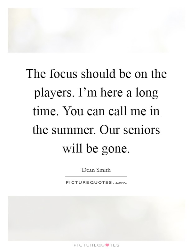 The focus should be on the players. I'm here a long time. You can call me in the summer. Our seniors will be gone. Picture Quote #1