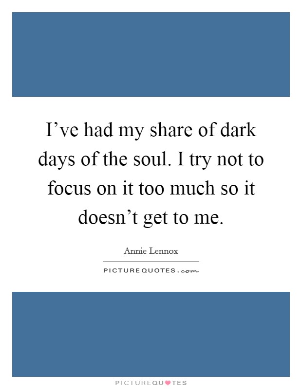 I've had my share of dark days of the soul. I try not to focus on it too much so it doesn't get to me. Picture Quote #1