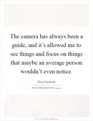 The camera has always been a guide, and it’s allowed me to see things and focus on things that maybe an average person wouldn’t even notice Picture Quote #1