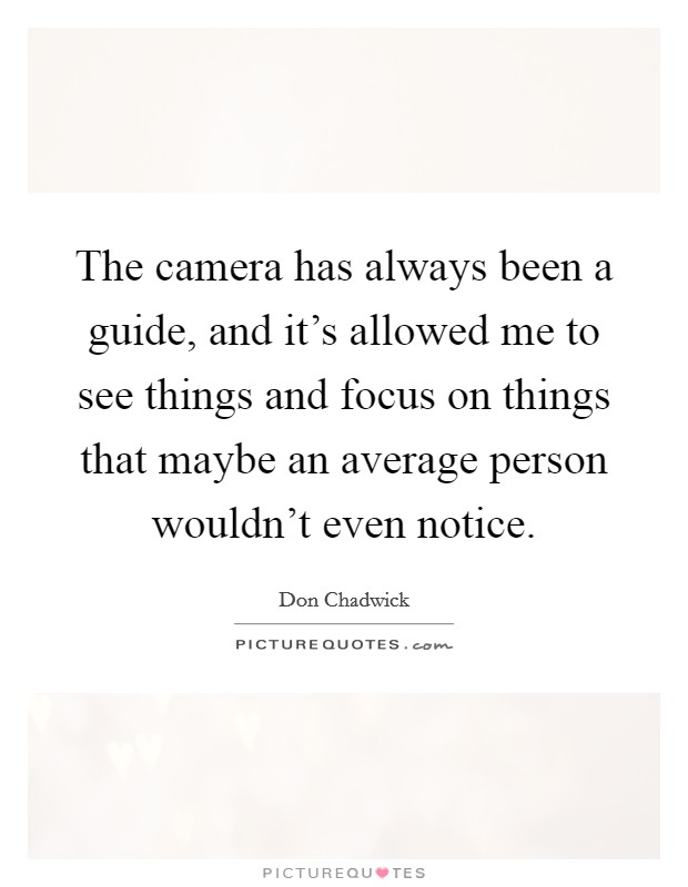 The camera has always been a guide, and it's allowed me to see things and focus on things that maybe an average person wouldn't even notice. Picture Quote #1