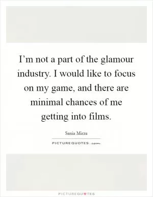 I’m not a part of the glamour industry. I would like to focus on my game, and there are minimal chances of me getting into films Picture Quote #1