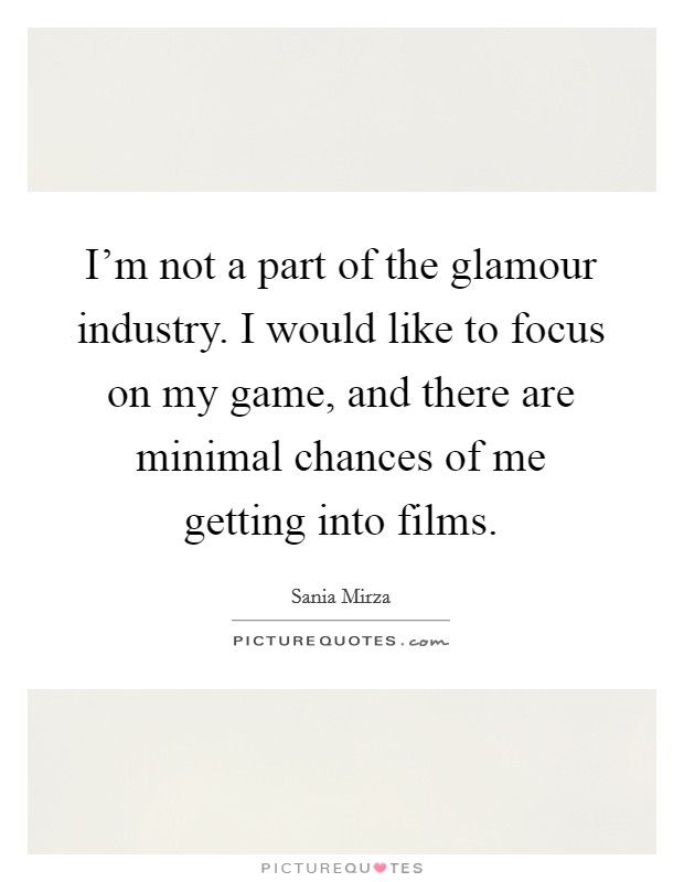 I'm not a part of the glamour industry. I would like to focus on my game, and there are minimal chances of me getting into films. Picture Quote #1