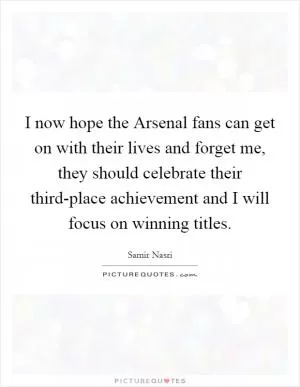 I now hope the Arsenal fans can get on with their lives and forget me, they should celebrate their third-place achievement and I will focus on winning titles Picture Quote #1