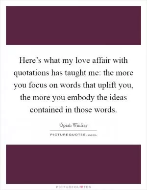 Here’s what my love affair with quotations has taught me: the more you focus on words that uplift you, the more you embody the ideas contained in those words Picture Quote #1