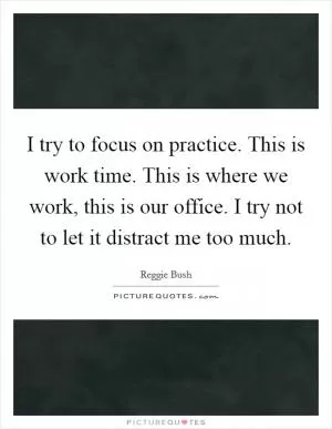 I try to focus on practice. This is work time. This is where we work, this is our office. I try not to let it distract me too much Picture Quote #1