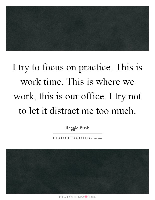 I try to focus on practice. This is work time. This is where we work, this is our office. I try not to let it distract me too much. Picture Quote #1