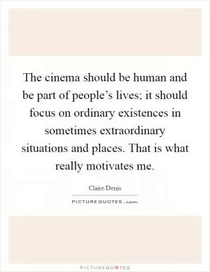 The cinema should be human and be part of people’s lives; it should focus on ordinary existences in sometimes extraordinary situations and places. That is what really motivates me Picture Quote #1
