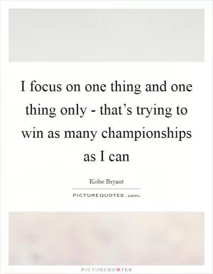 I focus on one thing and one thing only - that’s trying to win as many championships as I can Picture Quote #1