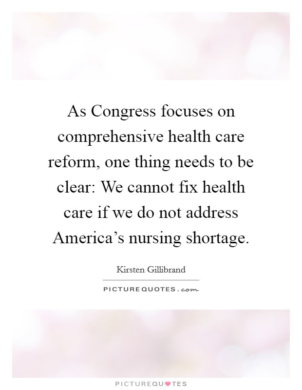 As Congress focuses on comprehensive health care reform, one thing needs to be clear: We cannot fix health care if we do not address America's nursing shortage. Picture Quote #1