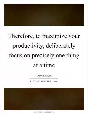 Therefore, to maximize your productivity, deliberately focus on precisely one thing at a time Picture Quote #1