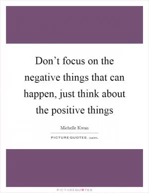 Don’t focus on the negative things that can happen, just think about the positive things Picture Quote #1