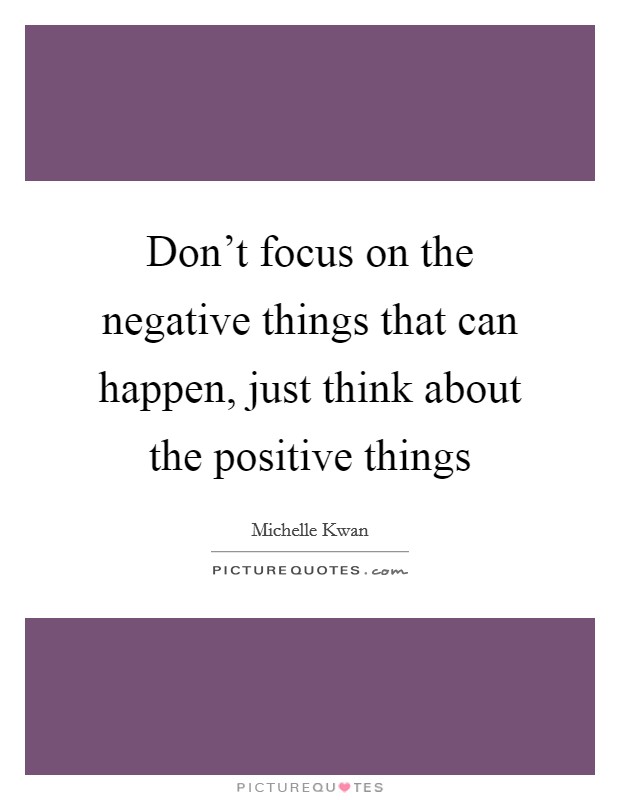 Don't focus on the negative things that can happen, just think about the positive things Picture Quote #1