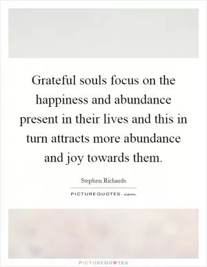 Grateful souls focus on the happiness and abundance present in their lives and this in turn attracts more abundance and joy towards them Picture Quote #1