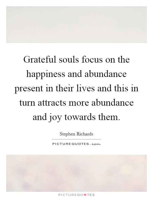 Grateful souls focus on the happiness and abundance present in their lives and this in turn attracts more abundance and joy towards them. Picture Quote #1
