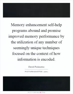 Memory enhancement self-help programs abound and promise improved memory performance by the utilization of any number of seemingly unique techniques focused on the context of how information is encoded Picture Quote #1