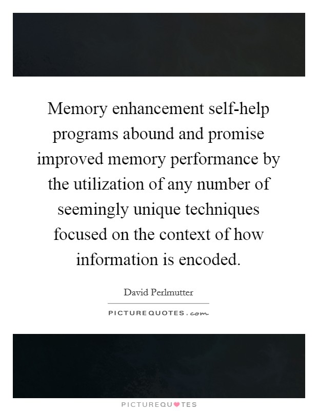 Memory enhancement self-help programs abound and promise improved memory performance by the utilization of any number of seemingly unique techniques focused on the context of how information is encoded. Picture Quote #1