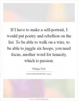 If I have to make a self-portrait, I would put poetry and rebellion on the list. To be able to walk on a wire, to be able to juggle six hoops, you need focus, another word for tenacity, which is passion Picture Quote #1