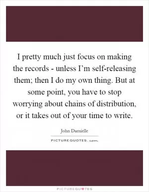 I pretty much just focus on making the records - unless I’m self-releasing them; then I do my own thing. But at some point, you have to stop worrying about chains of distribution, or it takes out of your time to write Picture Quote #1