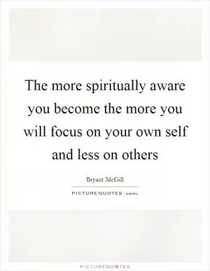 The more spiritually aware you become the more you will focus on your own self and less on others Picture Quote #1