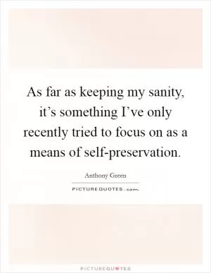 As far as keeping my sanity, it’s something I’ve only recently tried to focus on as a means of self-preservation Picture Quote #1