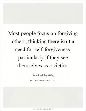 Most people focus on forgiving others, thinking there isn’t a need for self-forgiveness, particularly if they see themselves as a victim Picture Quote #1