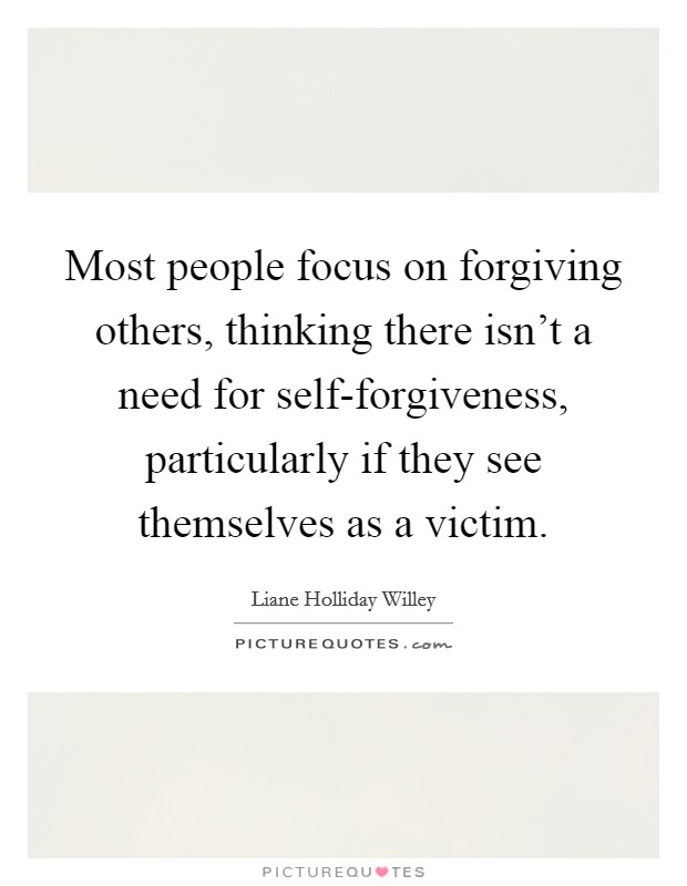 Most people focus on forgiving others, thinking there isn't a need for self-forgiveness, particularly if they see themselves as a victim. Picture Quote #1