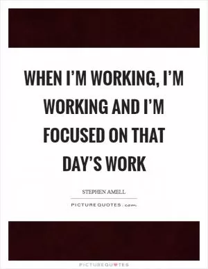 When I’m working, I’m working and I’m focused on that day’s work Picture Quote #1