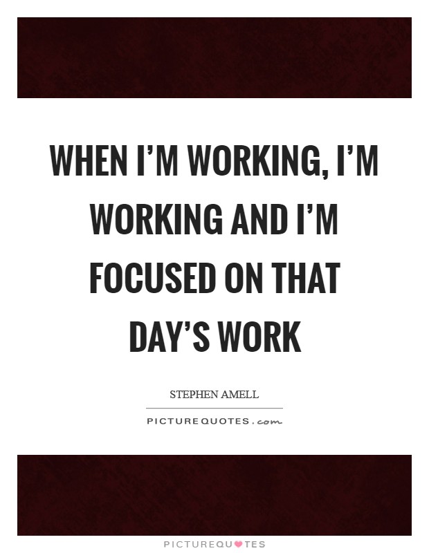 When I'm working, I'm working and I'm focused on that day's work Picture Quote #1