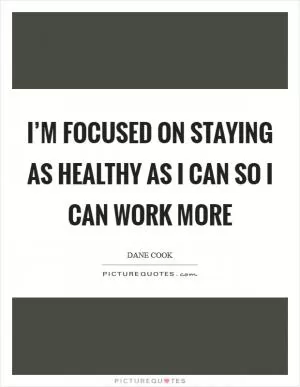 I’m focused on staying as healthy as I can so I can work more Picture Quote #1