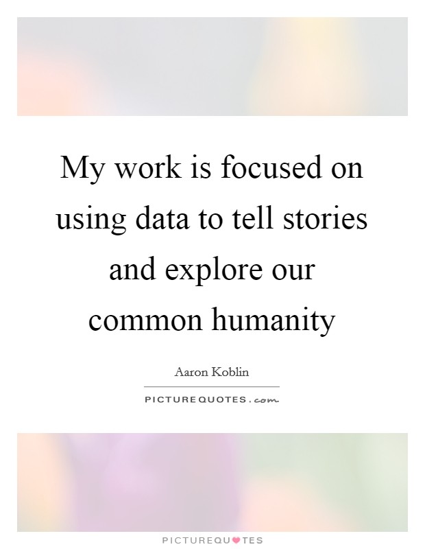 My work is focused on using data to tell stories and explore our common humanity Picture Quote #1