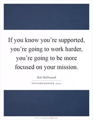 If you know you’re supported, you’re going to work harder, you’re going to be more focused on your mission Picture Quote #1