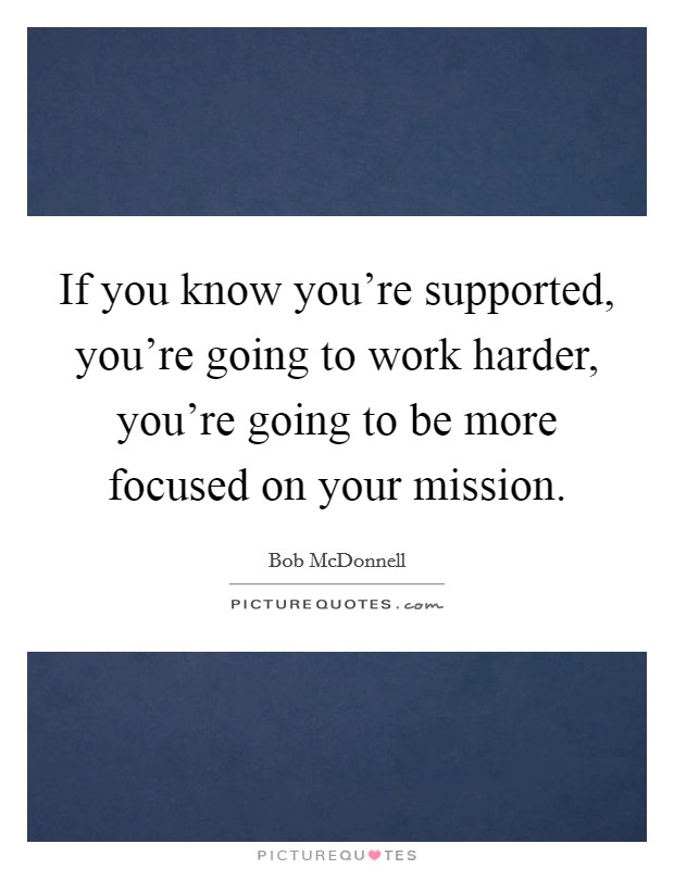 If you know you're supported, you're going to work harder, you're going to be more focused on your mission. Picture Quote #1