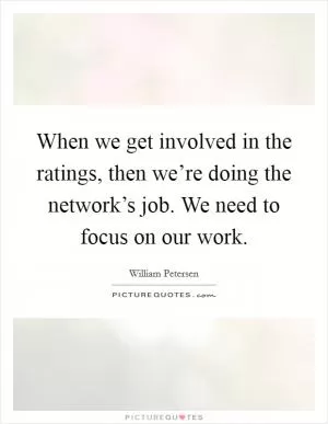 When we get involved in the ratings, then we’re doing the network’s job. We need to focus on our work Picture Quote #1