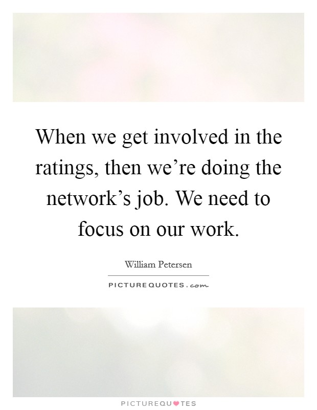 When we get involved in the ratings, then we're doing the network's job. We need to focus on our work. Picture Quote #1
